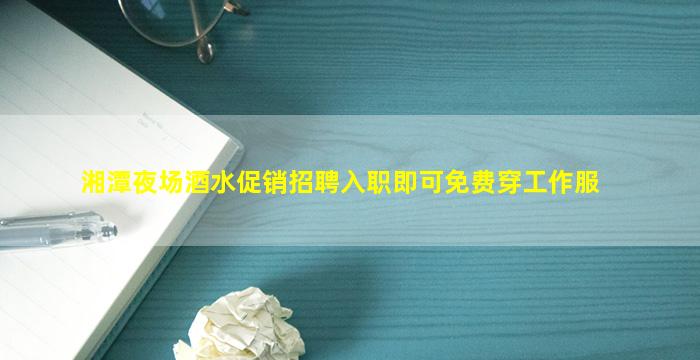 湘潭夜场酒水促销招聘入职即可免费穿工作服